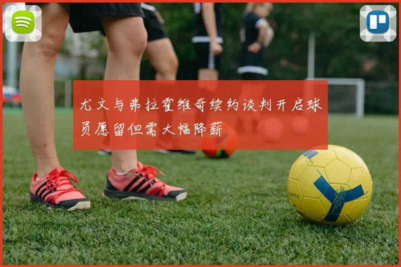 尤文与弗拉霍维奇续约谈判开启球员愿留但需大幅降薪