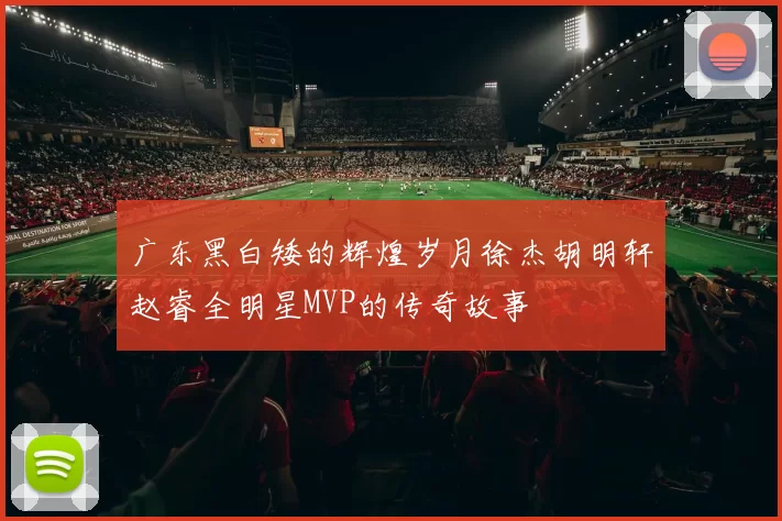 广东黑白矮的辉煌岁月徐杰胡明轩赵睿全明星MVP的传奇故事