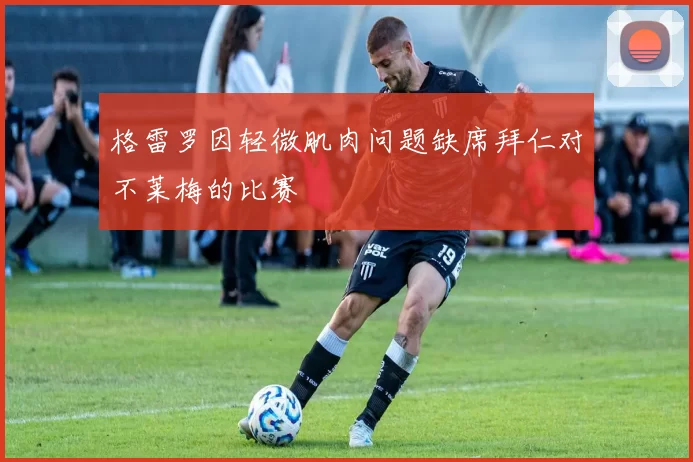 格雷罗因轻微肌肉问题缺席拜仁对不莱梅的比赛
