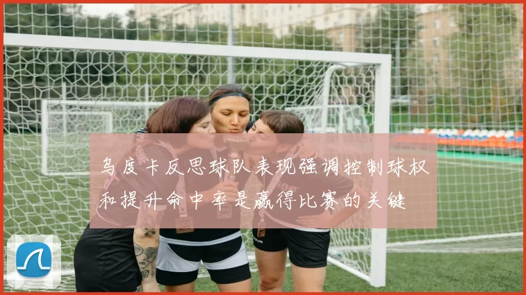 乌度卡反思球队表现强调控制球权和提升命中率是赢得比赛的关键