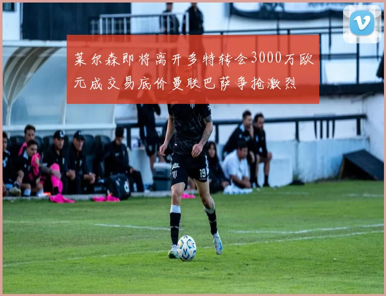 莱尔森即将离开多特转会3000万欧元成交易底价曼联巴萨争抢激烈