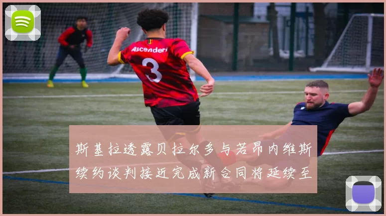 斯基拉透露贝拉尔多与若昂内维斯续约谈判接近完成新合同将延续至2030年