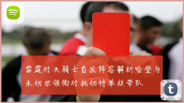 雷霆对决骑士首发阵容解析哈登与米切尔领衔对抗切特单核带队