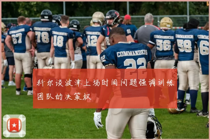科尔谈波津上场时间问题强调训练团队的决策权