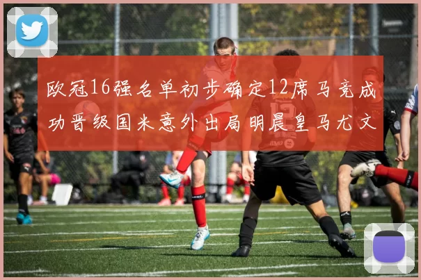 欧冠16强名单初步确定12席马竞成功晋级国米意外出局明晨皇马尤文巴黎争夺晋级资格