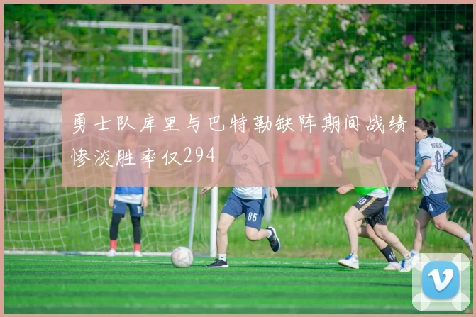 勇士队库里与巴特勒缺阵期间战绩惨淡胜率仅294