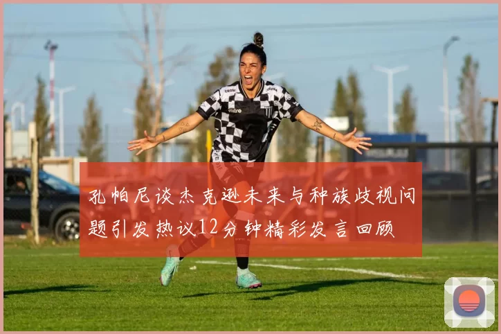 孔帕尼谈杰克逊未来与种族歧视问题引发热议12分钟精彩发言回顾