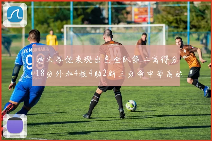 迪文岑佐表现出色全队第二高得分18分外加4板4助2断三分命中率高达44