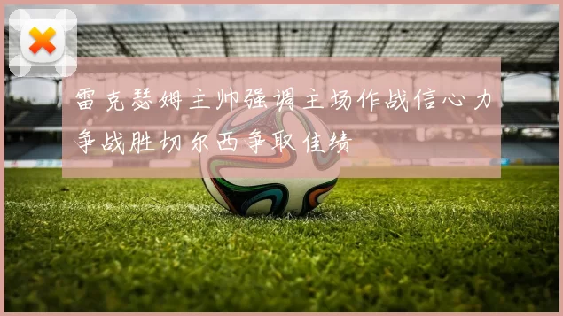 雷克瑟姆主帅强调主场作战信心力争战胜切尔西争取佳绩