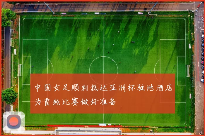 中国女足顺利抵达亚洲杯驻地酒店为首轮比赛做好准备