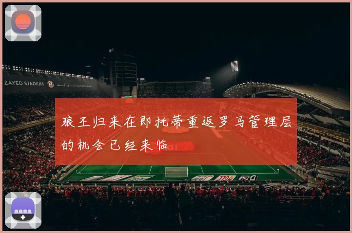 狼王归来在即托蒂重返罗马管理层的机会已经来临