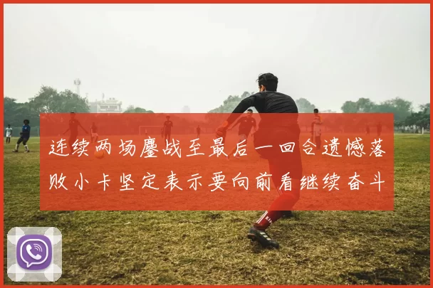 连续两场鏖战至最后一回合遗憾落败小卡坚定表示要向前看继续奋斗