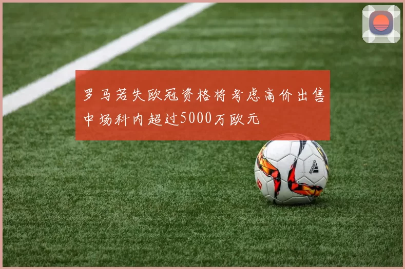 罗马若失欧冠资格将考虑高价出售中场科内超过5000万欧元