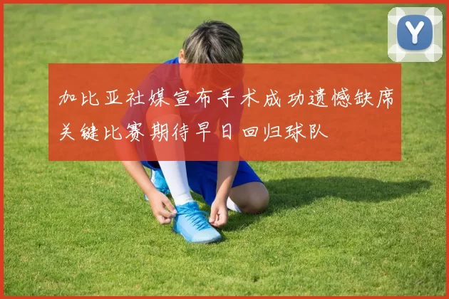 加比亚社媒宣布手术成功遗憾缺席关键比赛期待早日回归球队