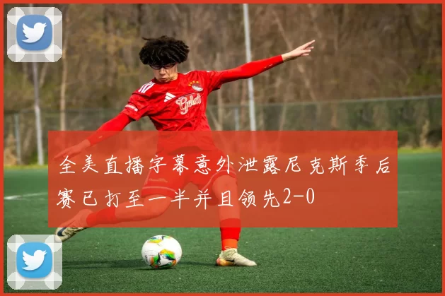 全美直播字幕意外泄露尼克斯季后赛已打至一半并且领先2-0