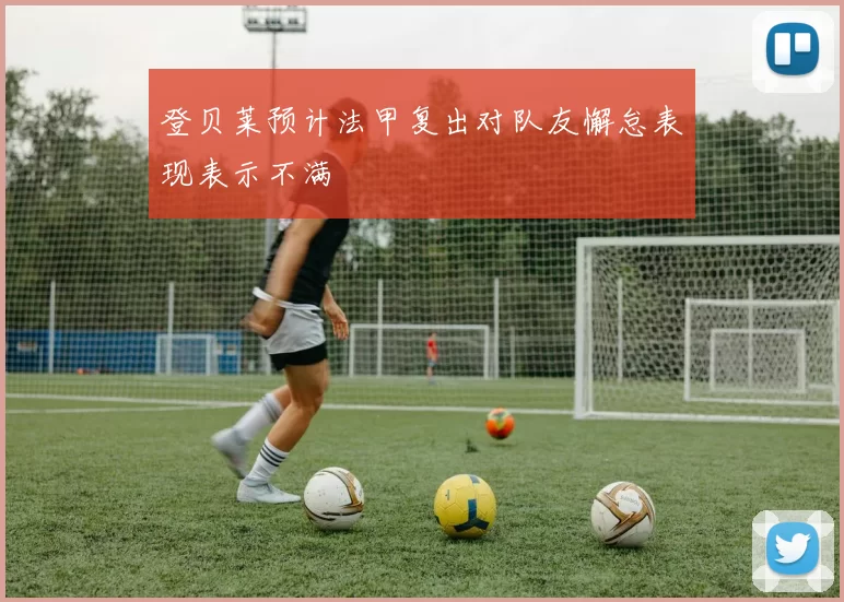 登贝莱预计法甲复出对队友懈怠表现表示不满