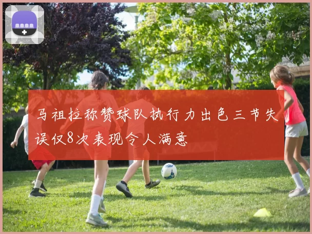 马祖拉称赞球队执行力出色三节失误仅8次表现令人满意