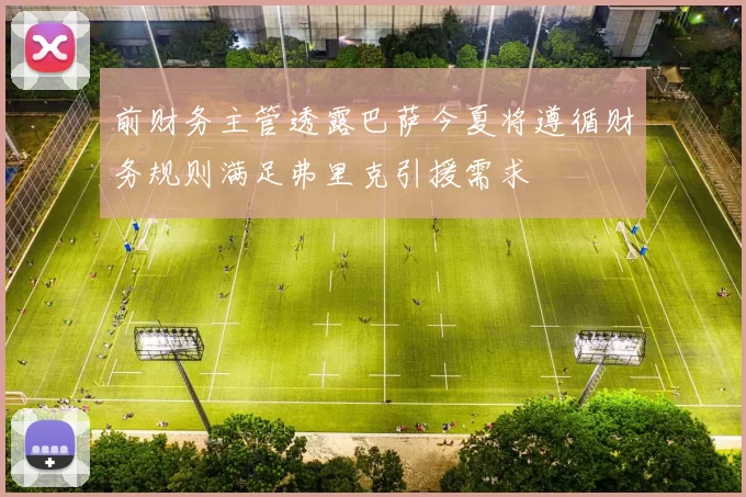 前财务主管透露巴萨今夏将遵循财务规则满足弗里克引援需求