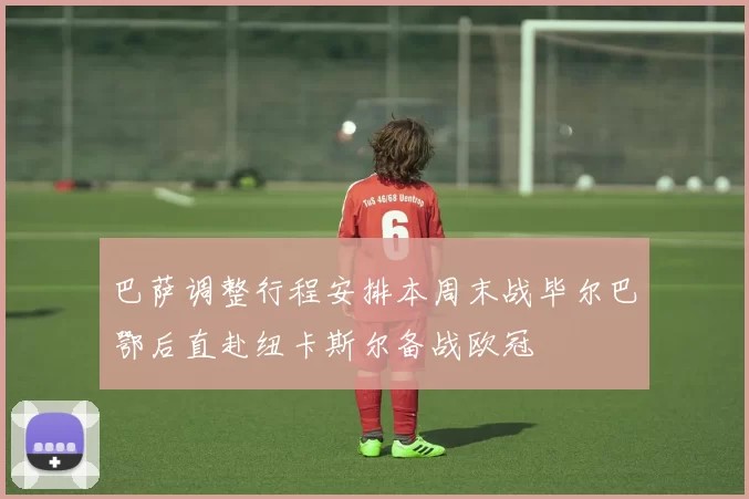 巴萨调整行程安排本周末战毕尔巴鄂后直赴纽卡斯尔备战欧冠