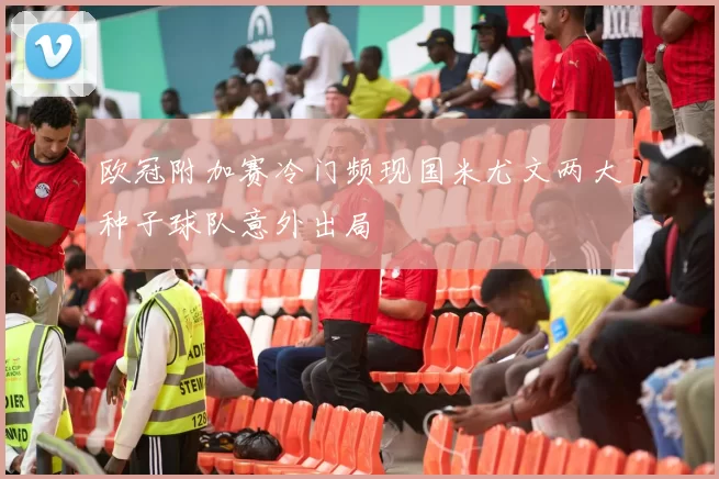 欧冠附加赛冷门频现国米尤文两大种子球队意外出局