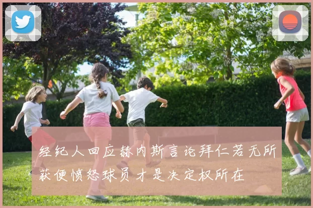 经纪人回应赫内斯言论拜仁若无所获便愤怒球员才是决定权所在