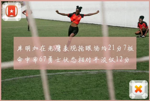 库明加在老鹰表现抢眼场均21分7板命中率67勇士状态相对平淡仅12分5板
