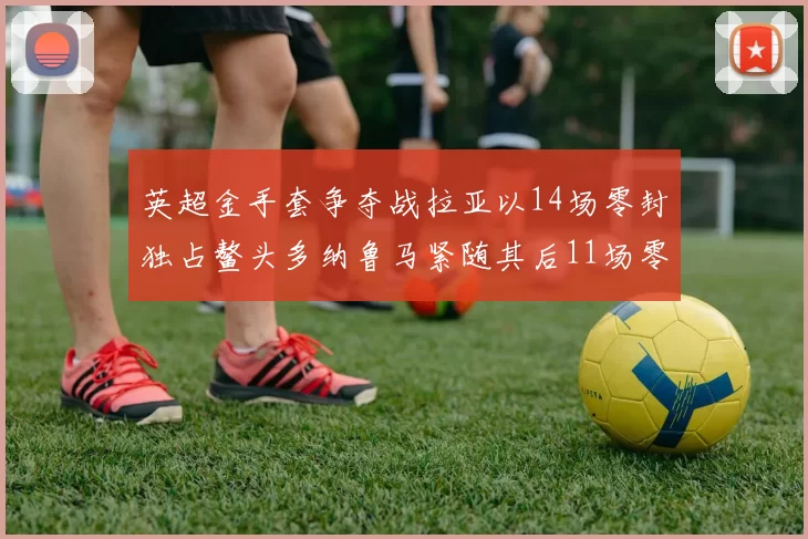 英超金手套争夺战拉亚以14场零封独占鳌头多纳鲁马紧随其后11场零封