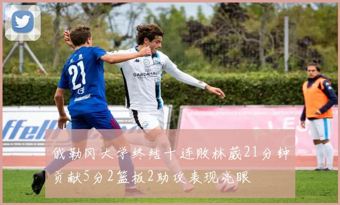 俄勒冈大学终结十连败林葳21分钟贡献5分2篮板2助攻表现亮眼